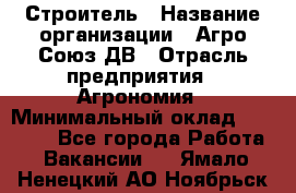 Строитель › Название организации ­ Агро-Союз ДВ › Отрасль предприятия ­ Агрономия › Минимальный оклад ­ 50 000 - Все города Работа » Вакансии   . Ямало-Ненецкий АО,Ноябрьск г.